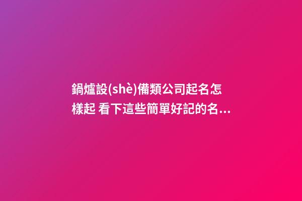 鍋爐設(shè)備類公司起名怎樣起 看下這些簡單好記的名字-第1張-公司起名-玄機派